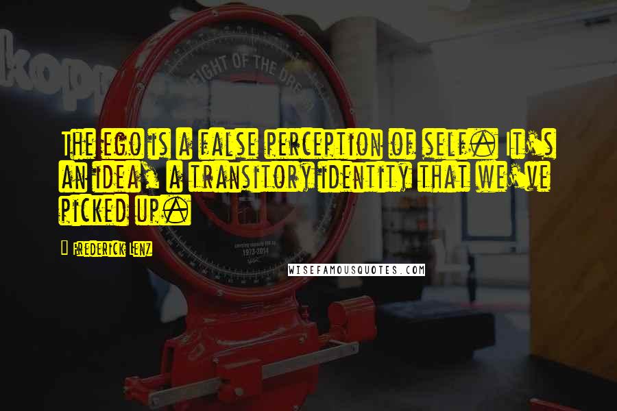 Frederick Lenz Quotes: The ego is a false perception of self. It's an idea, a transitory identity that we've picked up.