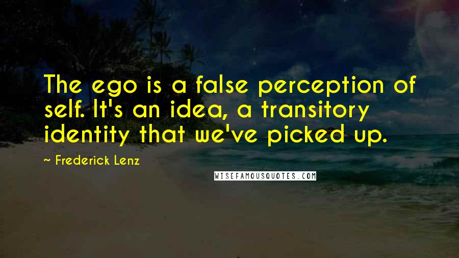 Frederick Lenz Quotes: The ego is a false perception of self. It's an idea, a transitory identity that we've picked up.