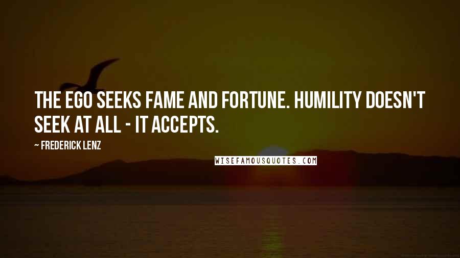 Frederick Lenz Quotes: The ego seeks fame and fortune. Humility doesn't seek at all - it accepts.
