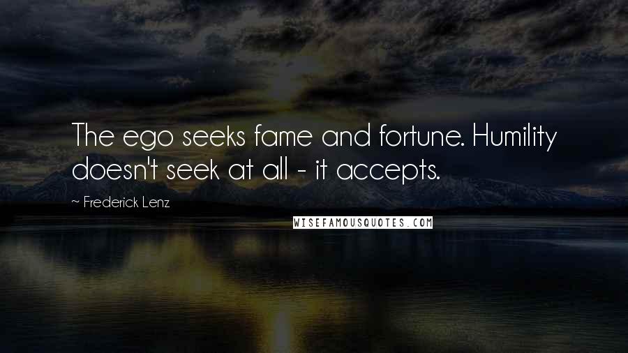 Frederick Lenz Quotes: The ego seeks fame and fortune. Humility doesn't seek at all - it accepts.