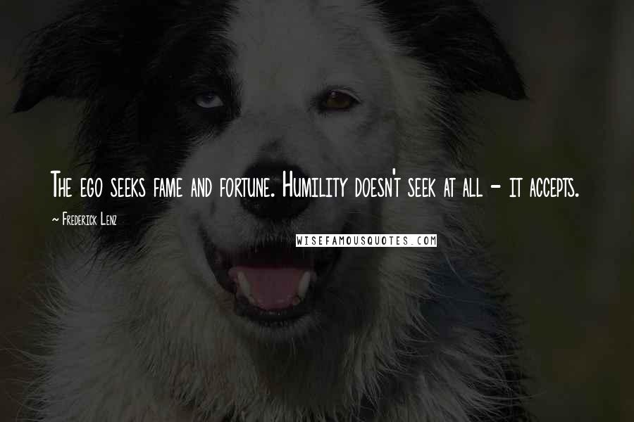 Frederick Lenz Quotes: The ego seeks fame and fortune. Humility doesn't seek at all - it accepts.