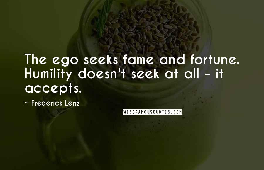 Frederick Lenz Quotes: The ego seeks fame and fortune. Humility doesn't seek at all - it accepts.