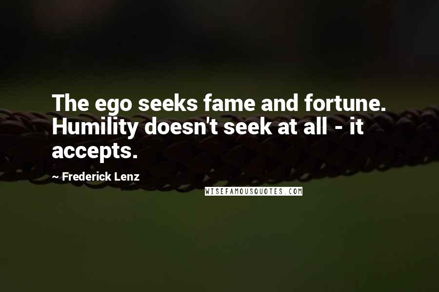 Frederick Lenz Quotes: The ego seeks fame and fortune. Humility doesn't seek at all - it accepts.