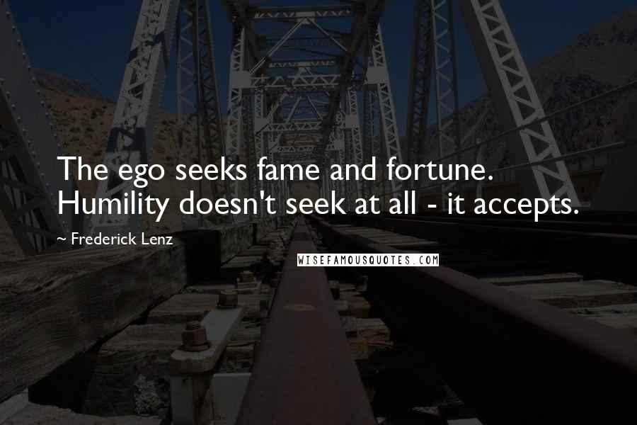 Frederick Lenz Quotes: The ego seeks fame and fortune. Humility doesn't seek at all - it accepts.