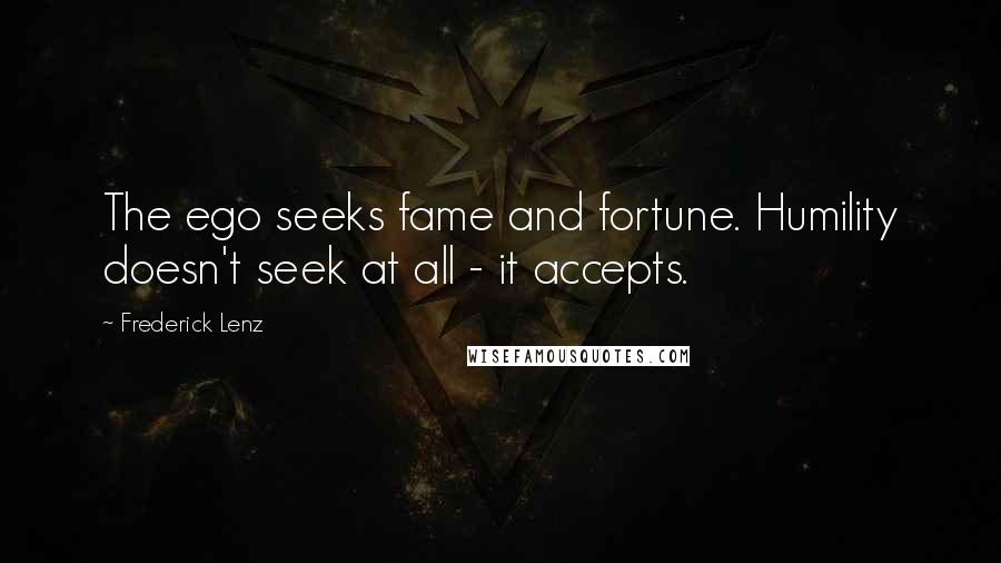 Frederick Lenz Quotes: The ego seeks fame and fortune. Humility doesn't seek at all - it accepts.