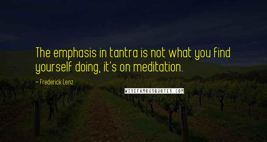 Frederick Lenz Quotes: The emphasis in tantra is not what you find yourself doing, it's on meditation.