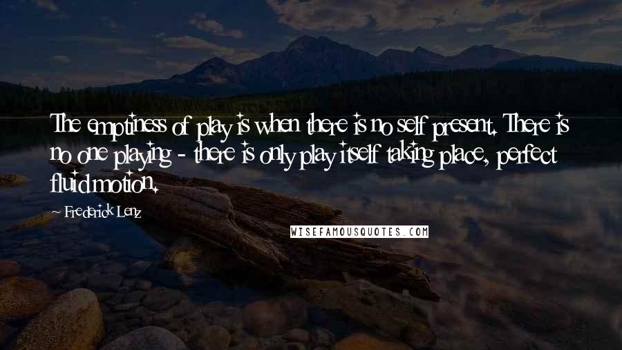 Frederick Lenz Quotes: The emptiness of play is when there is no self present. There is no one playing - there is only play itself taking place, perfect fluid motion.