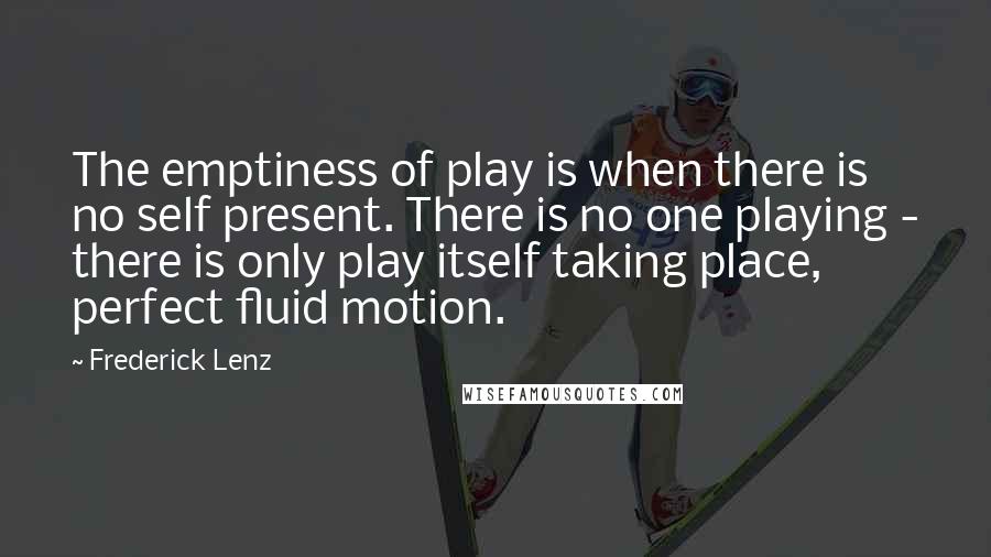 Frederick Lenz Quotes: The emptiness of play is when there is no self present. There is no one playing - there is only play itself taking place, perfect fluid motion.