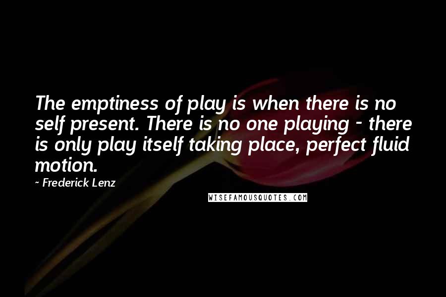 Frederick Lenz Quotes: The emptiness of play is when there is no self present. There is no one playing - there is only play itself taking place, perfect fluid motion.