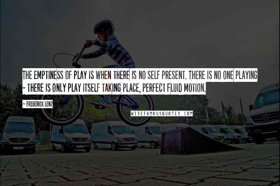 Frederick Lenz Quotes: The emptiness of play is when there is no self present. There is no one playing - there is only play itself taking place, perfect fluid motion.