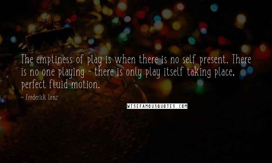 Frederick Lenz Quotes: The emptiness of play is when there is no self present. There is no one playing - there is only play itself taking place, perfect fluid motion.