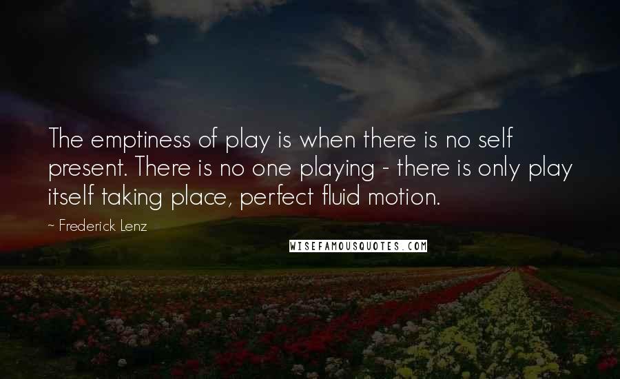 Frederick Lenz Quotes: The emptiness of play is when there is no self present. There is no one playing - there is only play itself taking place, perfect fluid motion.