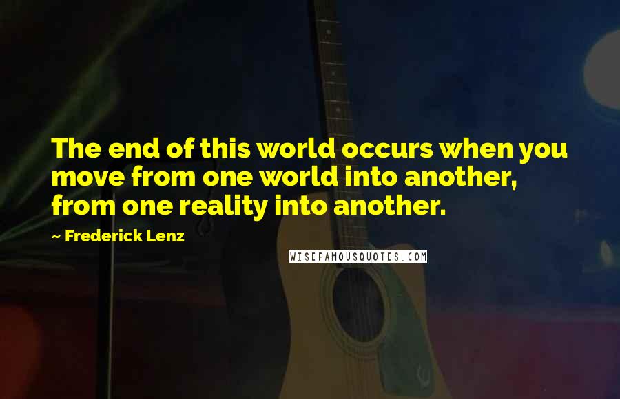 Frederick Lenz Quotes: The end of this world occurs when you move from one world into another, from one reality into another.