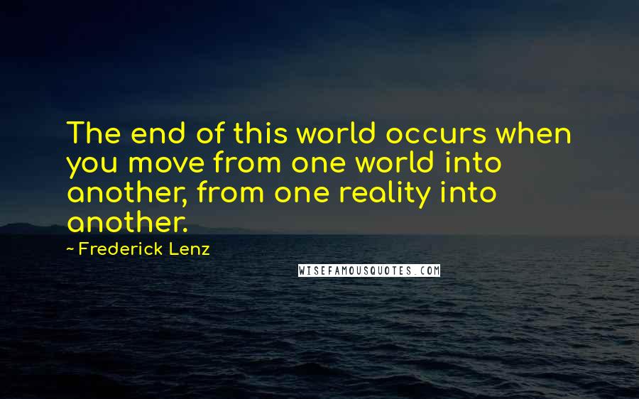 Frederick Lenz Quotes: The end of this world occurs when you move from one world into another, from one reality into another.