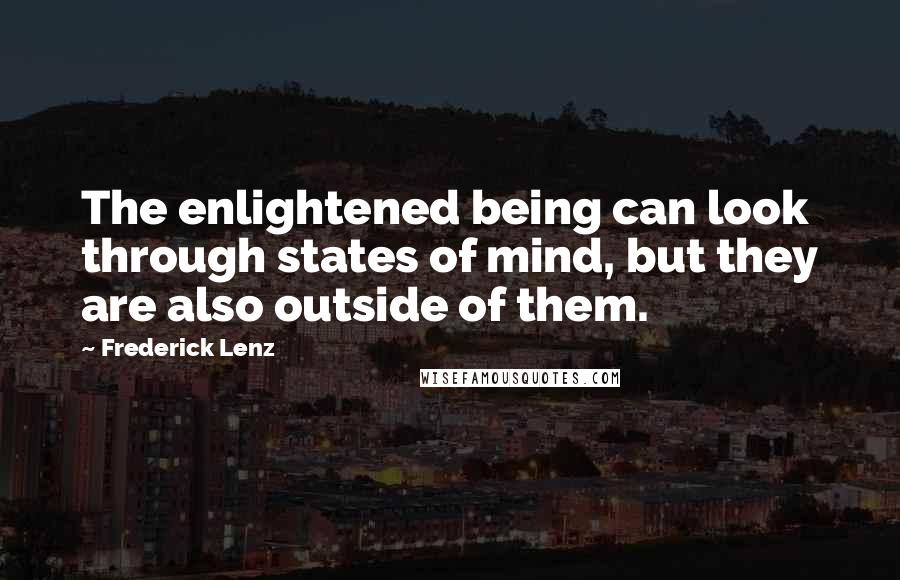 Frederick Lenz Quotes: The enlightened being can look through states of mind, but they are also outside of them.