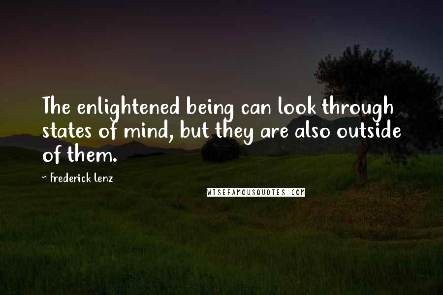 Frederick Lenz Quotes: The enlightened being can look through states of mind, but they are also outside of them.