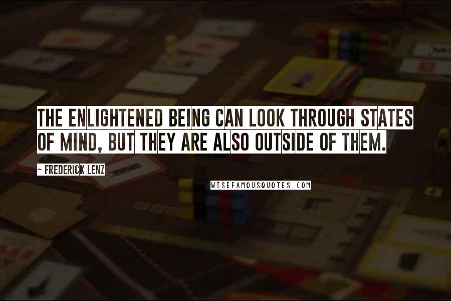 Frederick Lenz Quotes: The enlightened being can look through states of mind, but they are also outside of them.