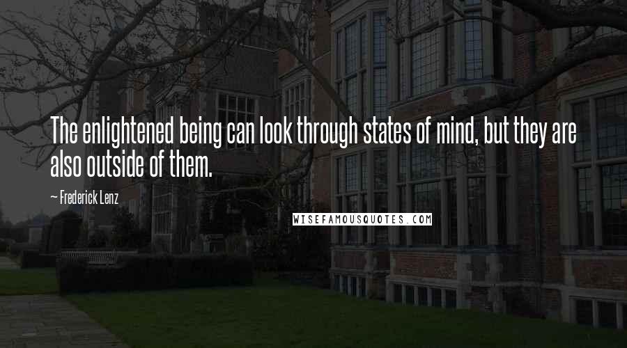 Frederick Lenz Quotes: The enlightened being can look through states of mind, but they are also outside of them.