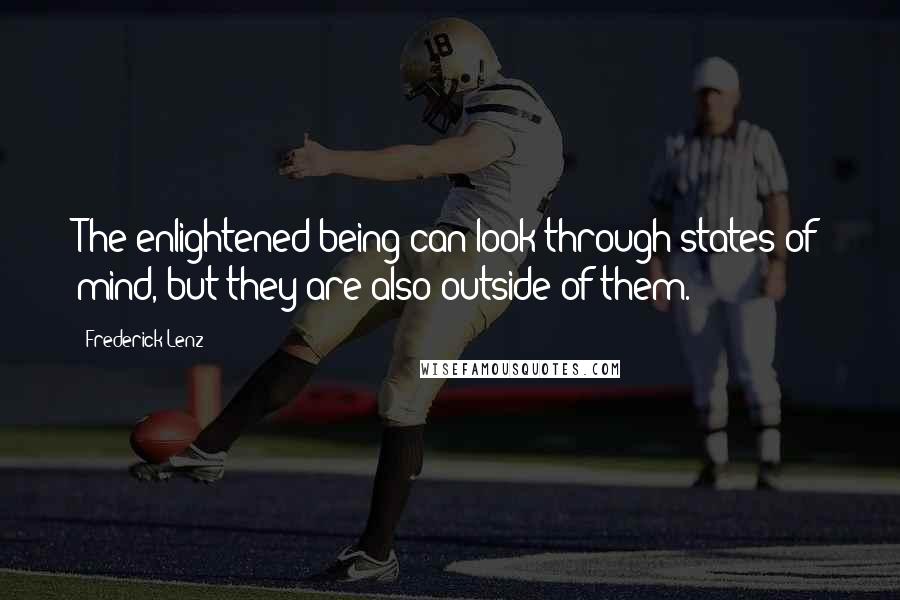 Frederick Lenz Quotes: The enlightened being can look through states of mind, but they are also outside of them.