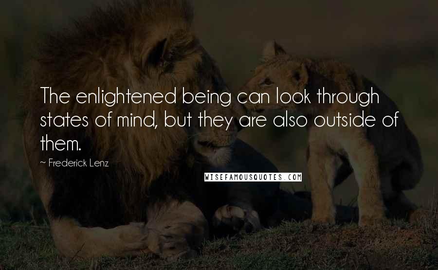 Frederick Lenz Quotes: The enlightened being can look through states of mind, but they are also outside of them.