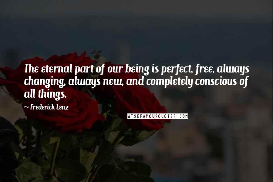 Frederick Lenz Quotes: The eternal part of our being is perfect, free, always changing, always new, and completely conscious of all things.