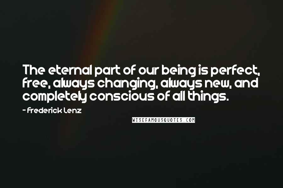 Frederick Lenz Quotes: The eternal part of our being is perfect, free, always changing, always new, and completely conscious of all things.