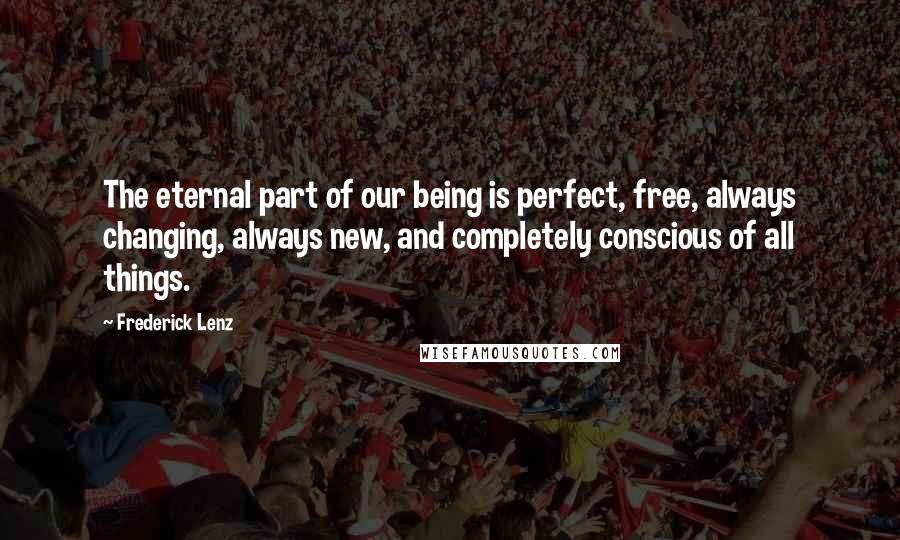 Frederick Lenz Quotes: The eternal part of our being is perfect, free, always changing, always new, and completely conscious of all things.