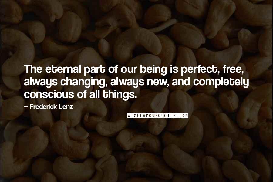 Frederick Lenz Quotes: The eternal part of our being is perfect, free, always changing, always new, and completely conscious of all things.