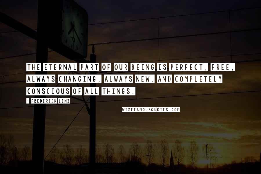 Frederick Lenz Quotes: The eternal part of our being is perfect, free, always changing, always new, and completely conscious of all things.