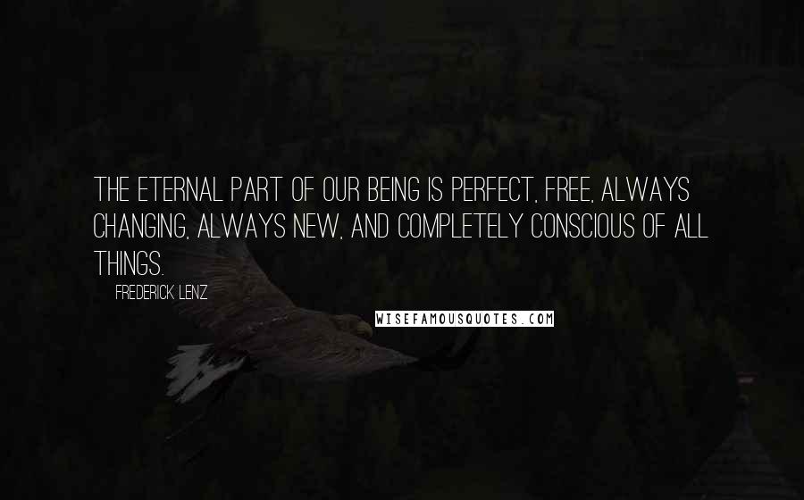 Frederick Lenz Quotes: The eternal part of our being is perfect, free, always changing, always new, and completely conscious of all things.