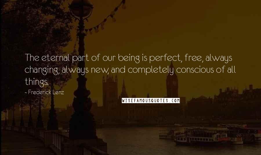 Frederick Lenz Quotes: The eternal part of our being is perfect, free, always changing, always new, and completely conscious of all things.