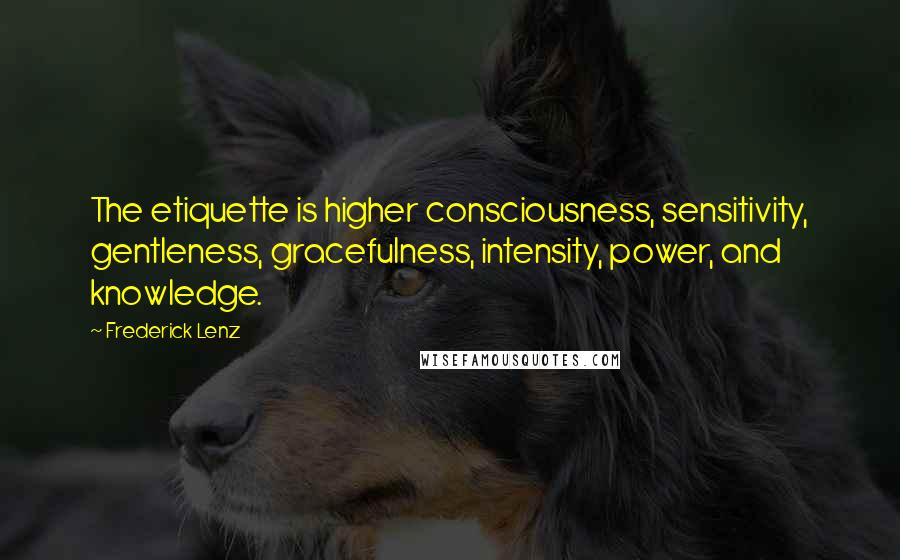 Frederick Lenz Quotes: The etiquette is higher consciousness, sensitivity, gentleness, gracefulness, intensity, power, and knowledge.