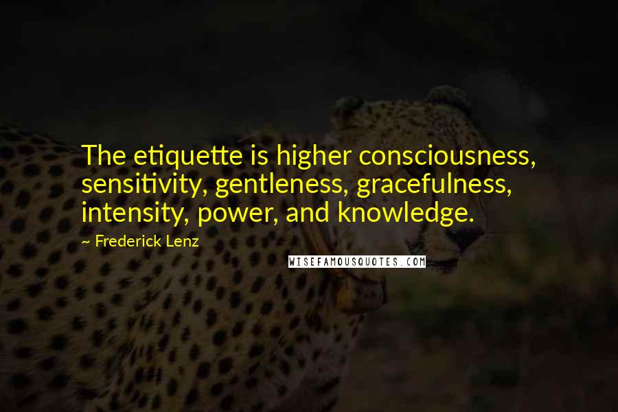 Frederick Lenz Quotes: The etiquette is higher consciousness, sensitivity, gentleness, gracefulness, intensity, power, and knowledge.