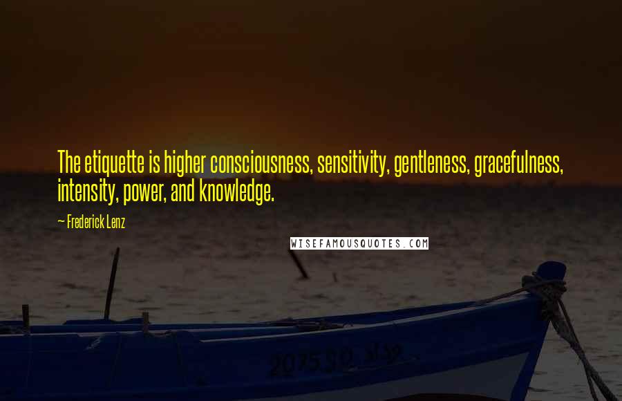 Frederick Lenz Quotes: The etiquette is higher consciousness, sensitivity, gentleness, gracefulness, intensity, power, and knowledge.