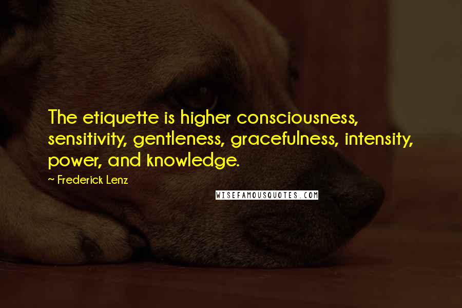 Frederick Lenz Quotes: The etiquette is higher consciousness, sensitivity, gentleness, gracefulness, intensity, power, and knowledge.