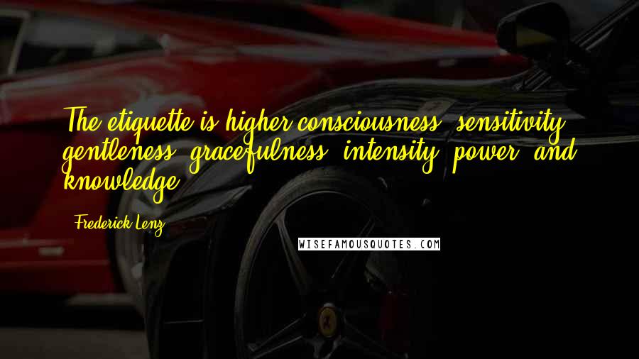 Frederick Lenz Quotes: The etiquette is higher consciousness, sensitivity, gentleness, gracefulness, intensity, power, and knowledge.