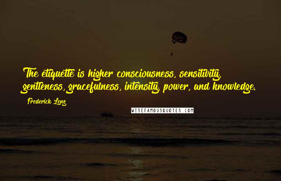 Frederick Lenz Quotes: The etiquette is higher consciousness, sensitivity, gentleness, gracefulness, intensity, power, and knowledge.