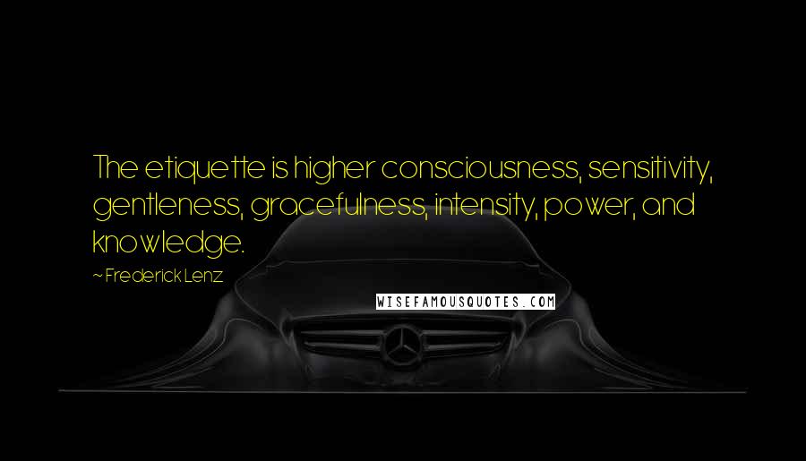 Frederick Lenz Quotes: The etiquette is higher consciousness, sensitivity, gentleness, gracefulness, intensity, power, and knowledge.