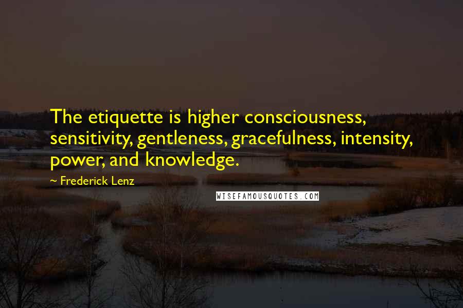 Frederick Lenz Quotes: The etiquette is higher consciousness, sensitivity, gentleness, gracefulness, intensity, power, and knowledge.