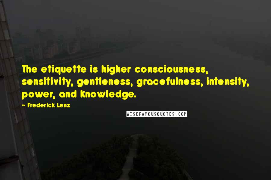 Frederick Lenz Quotes: The etiquette is higher consciousness, sensitivity, gentleness, gracefulness, intensity, power, and knowledge.