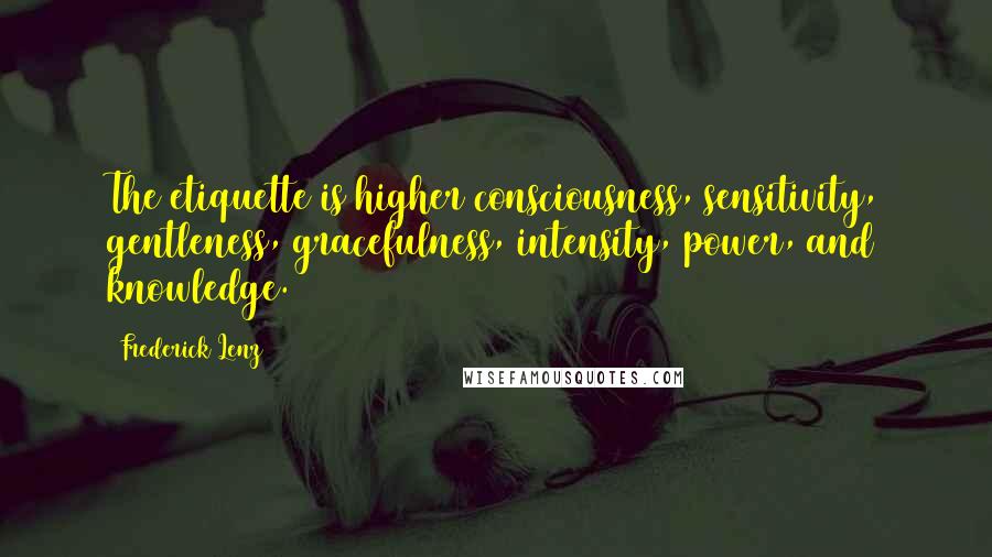 Frederick Lenz Quotes: The etiquette is higher consciousness, sensitivity, gentleness, gracefulness, intensity, power, and knowledge.