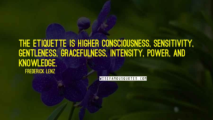 Frederick Lenz Quotes: The etiquette is higher consciousness, sensitivity, gentleness, gracefulness, intensity, power, and knowledge.