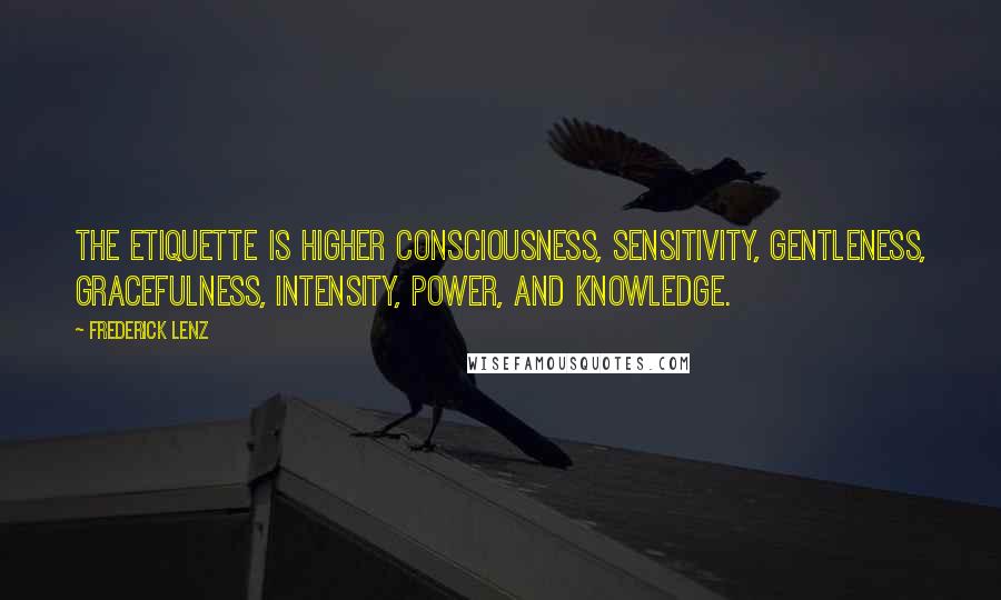 Frederick Lenz Quotes: The etiquette is higher consciousness, sensitivity, gentleness, gracefulness, intensity, power, and knowledge.