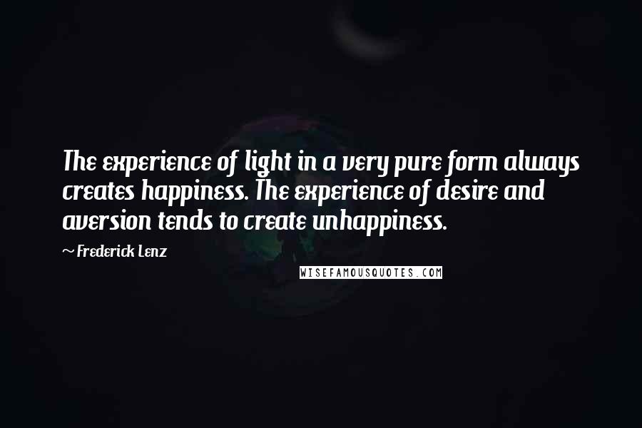 Frederick Lenz Quotes: The experience of light in a very pure form always creates happiness. The experience of desire and aversion tends to create unhappiness.