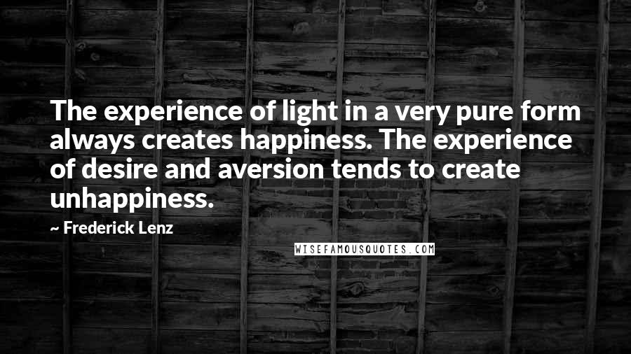 Frederick Lenz Quotes: The experience of light in a very pure form always creates happiness. The experience of desire and aversion tends to create unhappiness.
