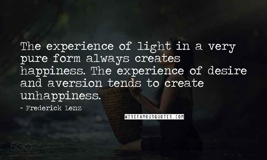 Frederick Lenz Quotes: The experience of light in a very pure form always creates happiness. The experience of desire and aversion tends to create unhappiness.