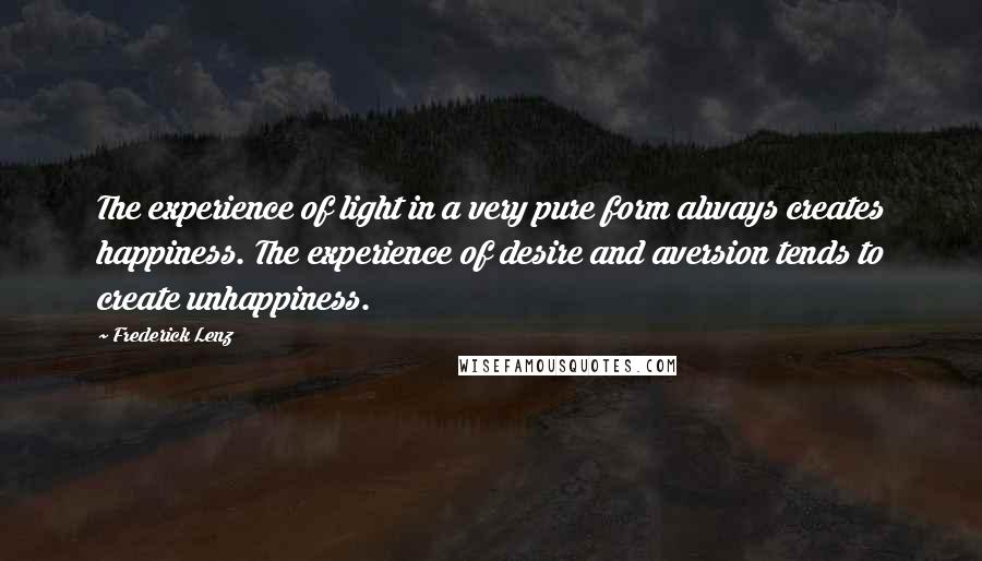 Frederick Lenz Quotes: The experience of light in a very pure form always creates happiness. The experience of desire and aversion tends to create unhappiness.