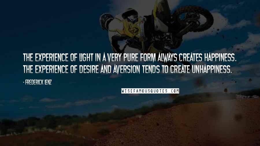 Frederick Lenz Quotes: The experience of light in a very pure form always creates happiness. The experience of desire and aversion tends to create unhappiness.