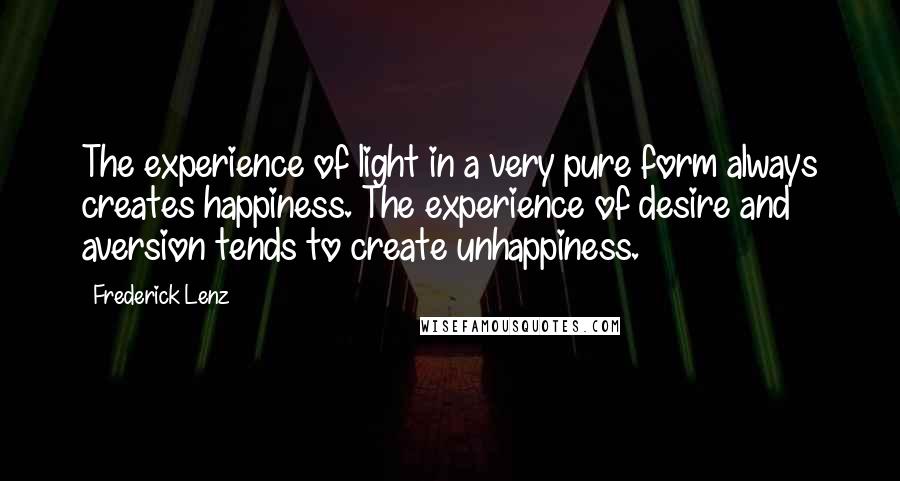 Frederick Lenz Quotes: The experience of light in a very pure form always creates happiness. The experience of desire and aversion tends to create unhappiness.