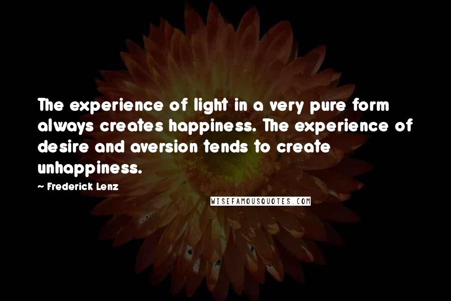 Frederick Lenz Quotes: The experience of light in a very pure form always creates happiness. The experience of desire and aversion tends to create unhappiness.